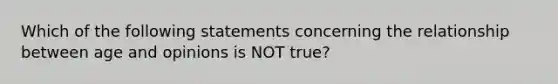 Which of the following statements concerning the relationship between age and opinions is NOT true?