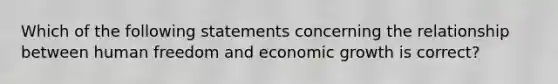 Which of the following statements concerning the relationship between human freedom and economic growth is correct?