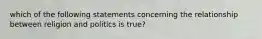 which of the following statements concerning the relationship between religion and politics is true?