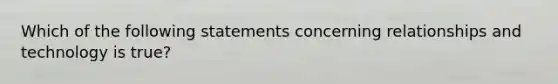 Which of the following statements concerning relationships and technology is true?