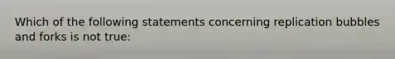 Which of the following statements concerning replication bubbles and forks is not true: