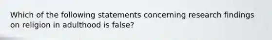 Which of the following statements concerning research findings on religion in adulthood is false?