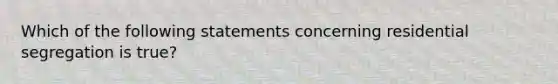 Which of the following statements concerning residential segregation is true?