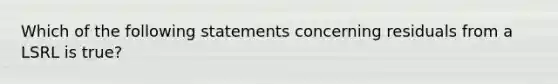 Which of the following statements concerning residuals from a LSRL is true?