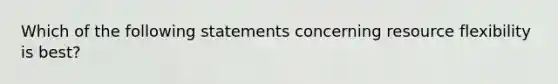 Which of the following statements concerning resource flexibility is best?