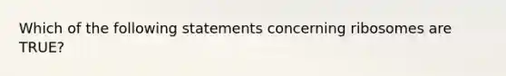 Which of the following statements concerning ribosomes are TRUE?