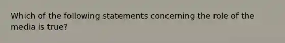 Which of the following statements concerning the role of the media is true?