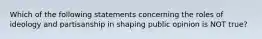 Which of the following statements concerning the roles of ideology and partisanship in shaping public opinion is NOT true?