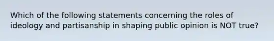 Which of the following statements concerning the roles of ideology and partisanship in shaping public opinion is NOT true?