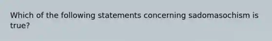 Which of the following statements concerning sadomasochism is true?