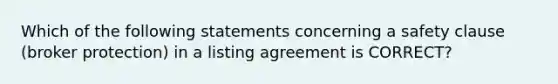 Which of the following statements concerning a safety clause (broker protection) in a listing agreement is CORRECT?