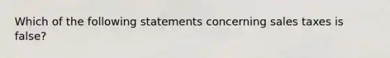 Which of the following statements concerning sales taxes is false?