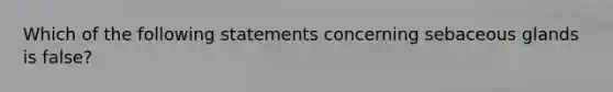 Which of the following statements concerning sebaceous glands is false?