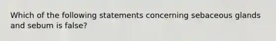 Which of the following statements concerning sebaceous glands and sebum is false?