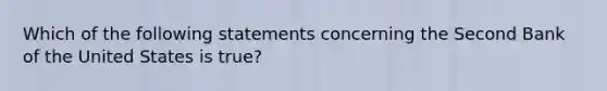 Which of the following statements concerning the Second Bank of the United States is true?