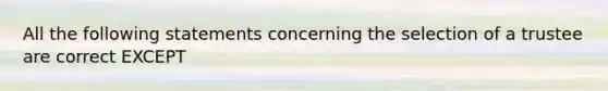 All the following statements concerning the selection of a trustee are correct EXCEPT