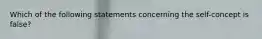 Which of the following statements concerning the self-concept is false?