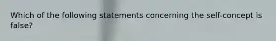 Which of the following statements concerning the self-concept is false?