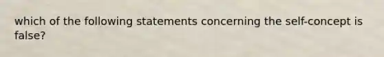 which of the following statements concerning the self-concept is false?