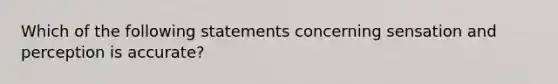 Which of the following statements concerning sensation and perception is accurate?