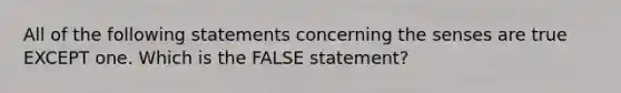 All of the following statements concerning the senses are true EXCEPT one. Which is the FALSE statement?