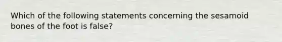 Which of the following statements concerning the sesamoid bones of the foot is false?