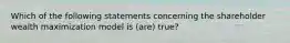 Which of the following statements concerning the shareholder wealth maximization model is (are) true?