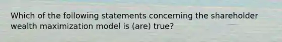 Which of the following statements concerning the shareholder wealth maximization model is (are) true?