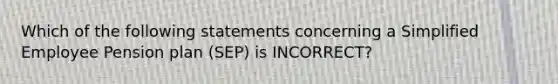 Which of the following statements concerning a Simplified Employee Pension plan (SEP) is INCORRECT?