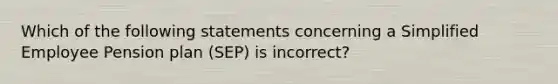 Which of the following statements concerning a Simplified Employee Pension plan (SEP) is incorrect?