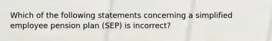 Which of the following statements concerning a simplified employee pension plan (SEP) is incorrect?