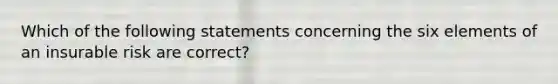 Which of the following statements concerning the six elements of an insurable risk are correct?