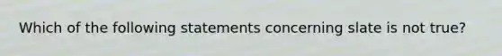 Which of the following statements concerning slate is not true?