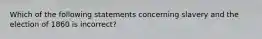 Which of the following statements concerning slavery and the election of 1860 is incorrect?