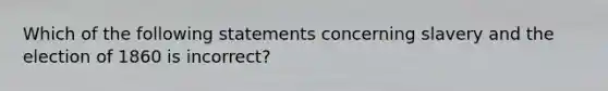 Which of the following statements concerning slavery and the election of 1860 is incorrect?