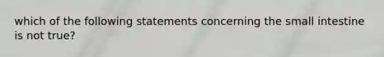 which of the following statements concerning the small intestine is not true?