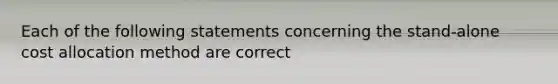 Each of the following statements concerning the stand-alone cost allocation method are correct