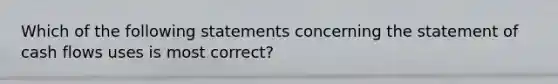 Which of the following statements concerning the statement of cash flows uses is most correct?