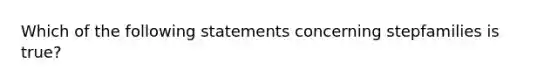 Which of the following statements concerning stepfamilies is true?