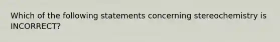 Which of the following statements concerning stereochemistry is INCORRECT?