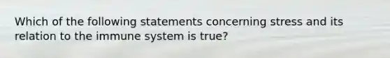 Which of the following statements concerning stress and its relation to the immune system is true?