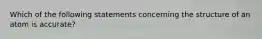 Which of the following statements concerning the structure of an atom is accurate?