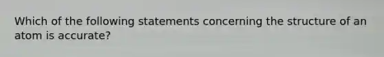 Which of the following statements concerning the structure of an atom is accurate?