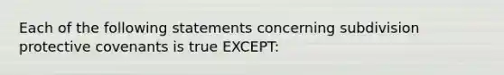 Each of the following statements concerning subdivision protective covenants is true EXCEPT: