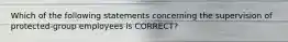 Which of the following statements concerning the supervision of protected-group employees is CORRECT?