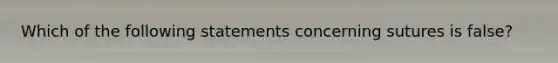 Which of the following statements concerning sutures is false?