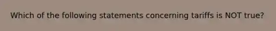 Which of the following statements concerning tariffs is NOT true?