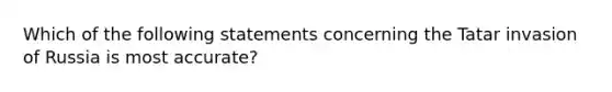 Which of the following statements concerning the Tatar invasion of Russia is most accurate?