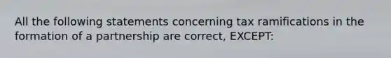 All the following statements concerning tax ramifications in the formation of a partnership are correct, EXCEPT: