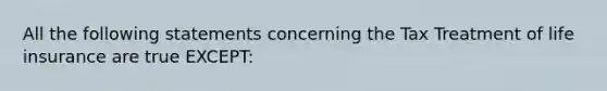 All the following statements concerning the Tax Treatment of life insurance are true EXCEPT: